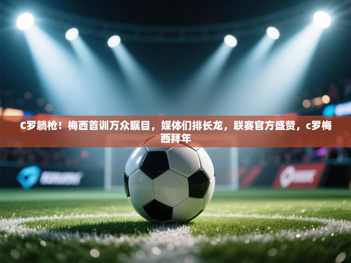 C罗躺枪!梅西首训万众瞩目,媒体们排长龙,联赛官方盛赞,c罗梅西拜年 第1张