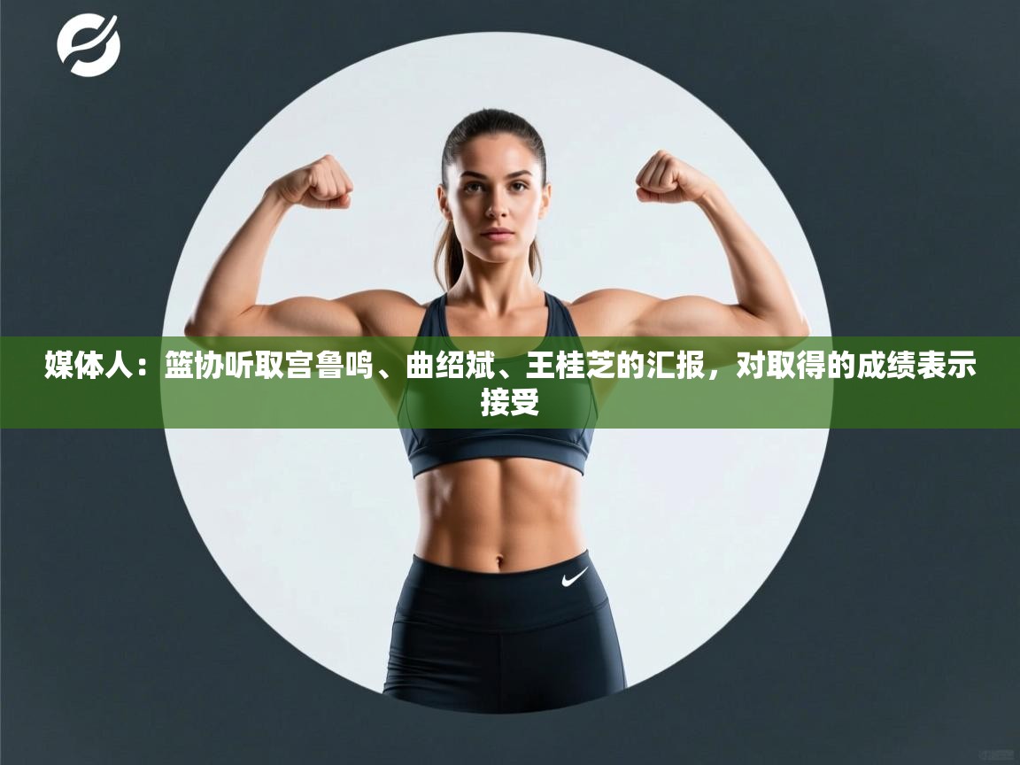 媒体人:篮协听取宫鲁鸣、曲绍斌、王桂芝的汇报,对取得的成绩表示接受