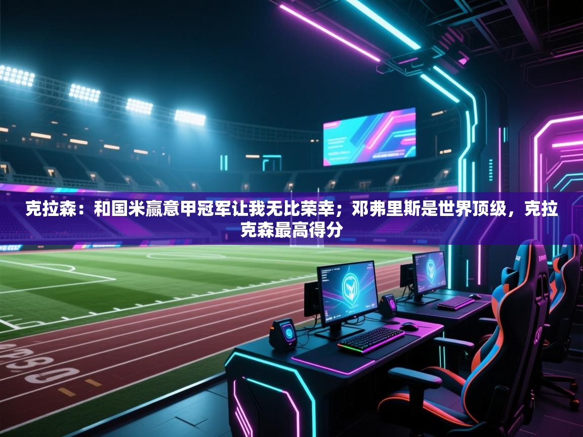 克拉森：和国米赢意甲冠军让我无比荣幸；邓弗里斯是世界顶级，克拉克森最高得分  第1张