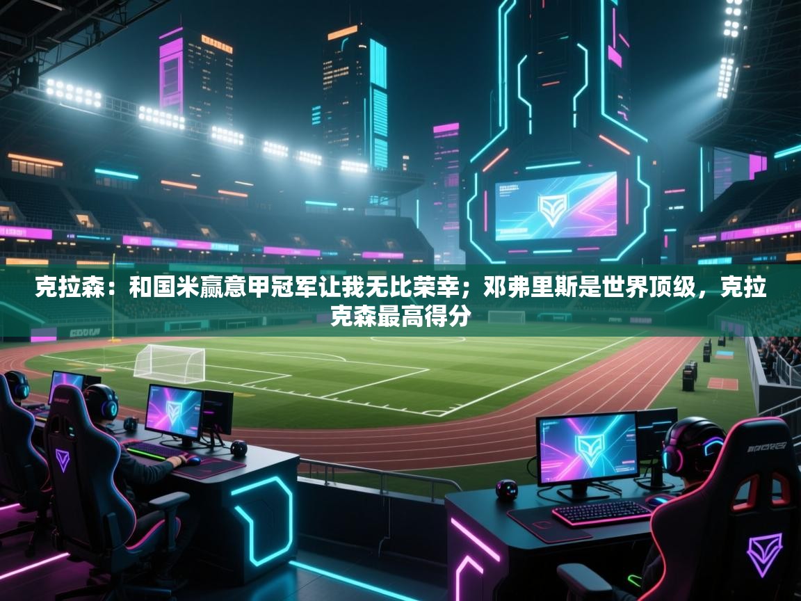 克拉森：和国米赢意甲冠军让我无比荣幸；邓弗里斯是世界顶级，克拉克森最高得分  第2张