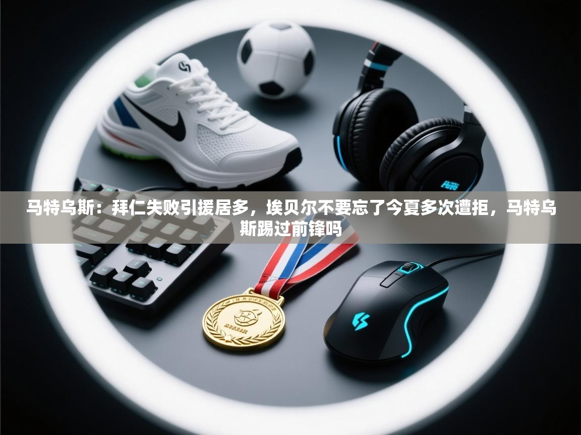 马特乌斯：拜仁失败引援居多，埃贝尔不要忘了今夏多次遭拒，马特乌斯踢过前锋吗  第2张