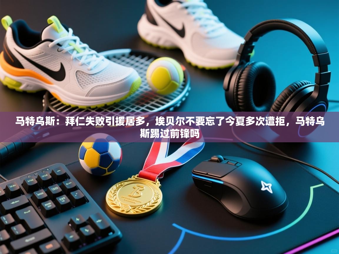 马特乌斯：拜仁失败引援居多，埃贝尔不要忘了今夏多次遭拒，马特乌斯踢过前锋吗  第1张