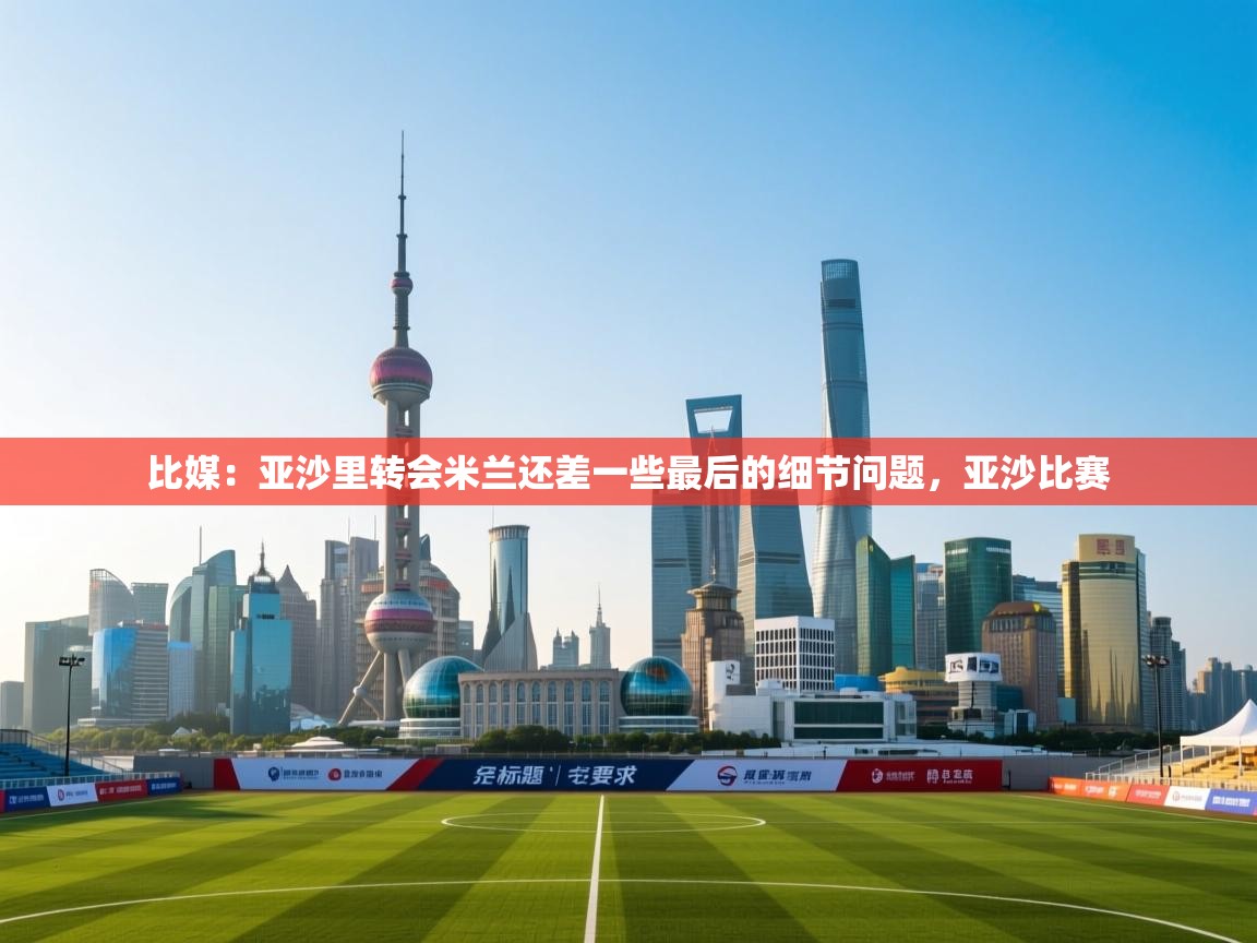 比媒：亚沙里转会米兰还差一些最后的细节问题，亚沙比赛  第2张