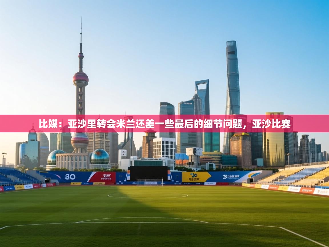 比媒：亚沙里转会米兰还差一些最后的细节问题，亚沙比赛  第1张