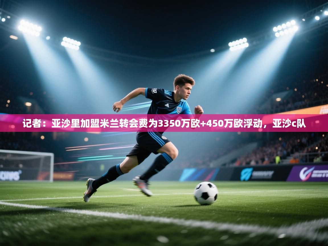 记者：亚沙里加盟米兰转会费为3350万欧+450万欧浮动，亚沙c队  第1张