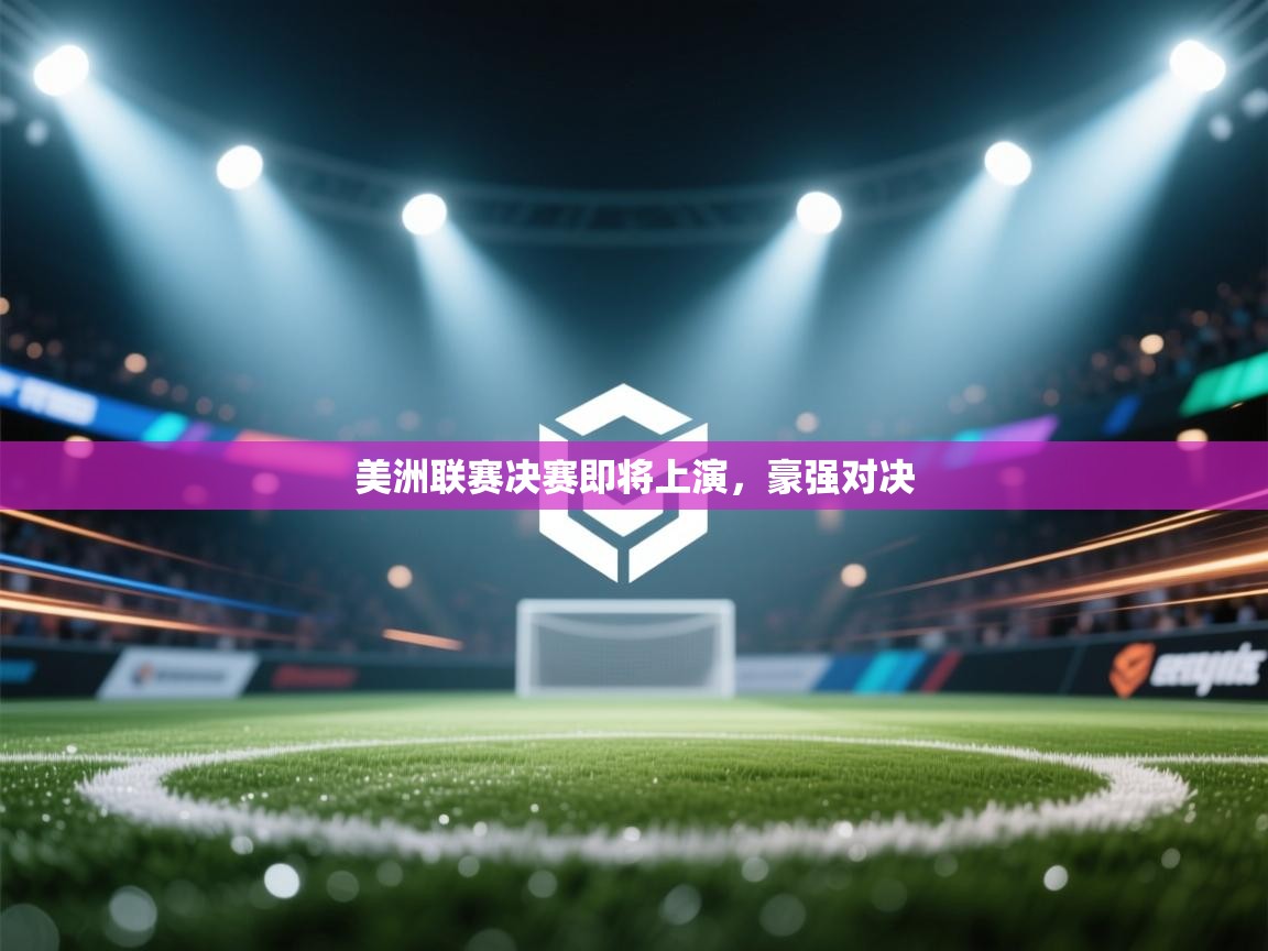 美洲联赛决赛即将上演，豪强对决  第1张